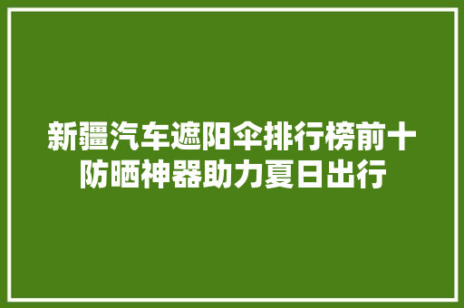新疆汽车遮阳伞排行榜前十防晒神器助力夏日出行