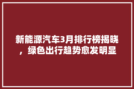 新能源汽车3月排行榜揭晓，绿色出行趋势愈发明显