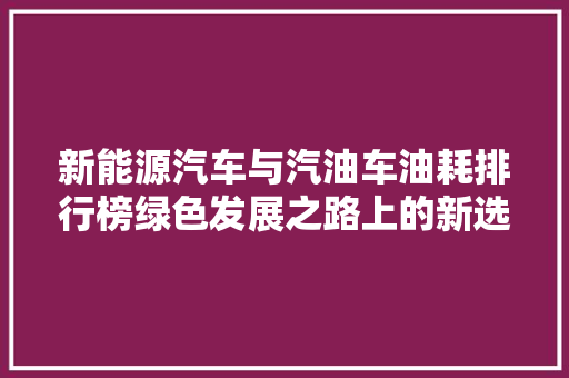 新能源汽车与汽油车油耗排行榜绿色发展之路上的新选择