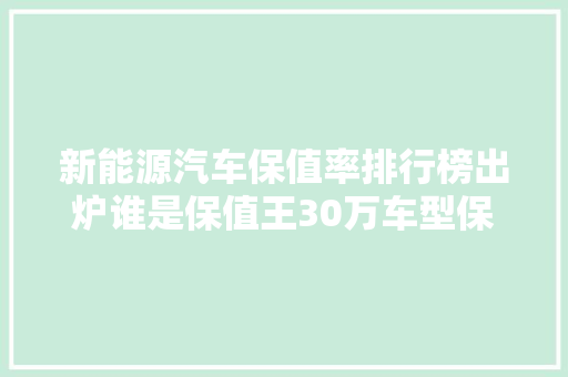 新能源汽车保值率排行榜出炉谁是保值王30万车型保值奥秘