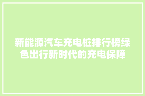 新能源汽车充电桩排行榜绿色出行新时代的充电保障