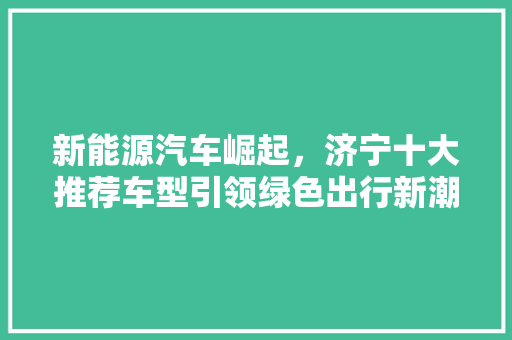 新能源汽车崛起，济宁十大推荐车型引领绿色出行新潮流