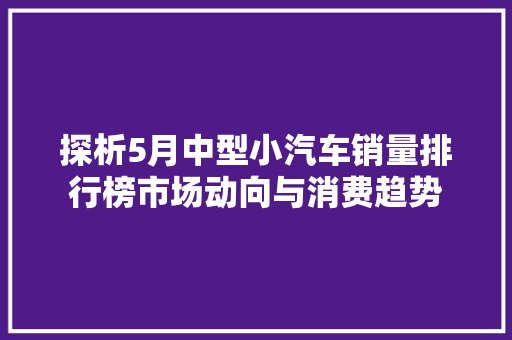 探析5月中型小汽车销量排行榜市场动向与消费趋势