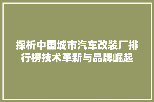 探析中国城市汽车改装厂排行榜技术革新与品牌崛起
