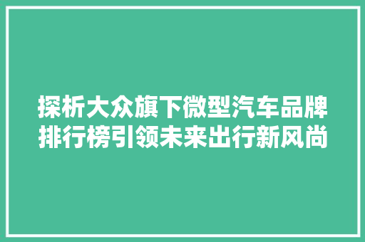 探析大众旗下微型汽车品牌排行榜引领未来出行新风尚