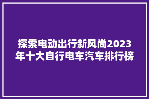 探索电动出行新风尚2023年十大自行电车汽车排行榜揭晓
