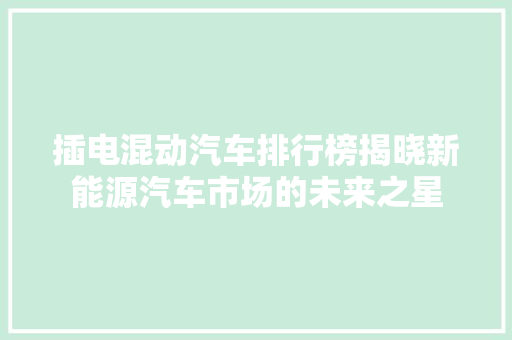 插电混动汽车排行榜揭晓新能源汽车市场的未来之星