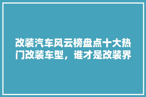 改装汽车风云榜盘点十大热门改装车型，谁才是改装界的霸主