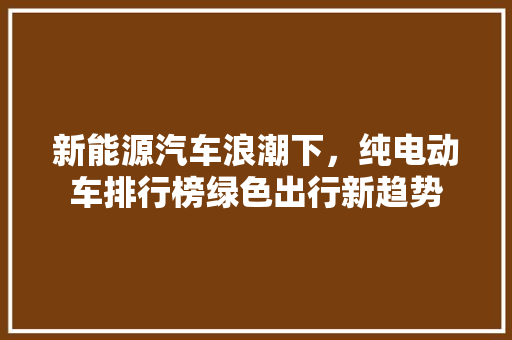 新能源汽车浪潮下，纯电动车排行榜绿色出行新趋势