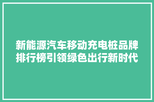 新能源汽车移动充电桩品牌排行榜引领绿色出行新时代