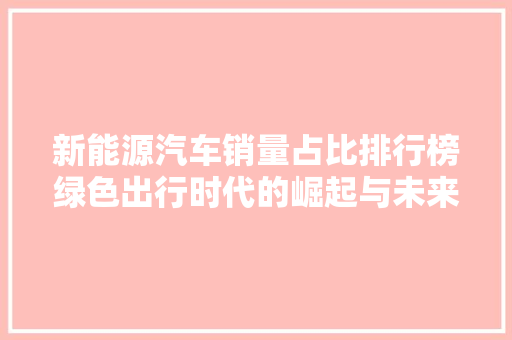 新能源汽车销量占比排行榜绿色出行时代的崛起与未来展望