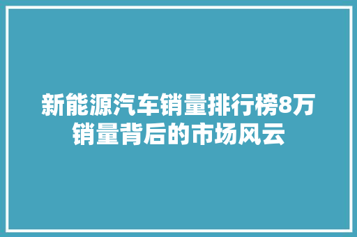 新能源汽车销量排行榜8万销量背后的市场风云