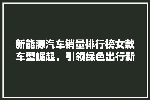 新能源汽车销量排行榜女款车型崛起，引领绿色出行新风尚