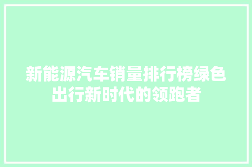 新能源汽车销量排行榜绿色出行新时代的领跑者
