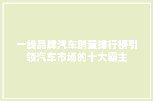 一线品牌汽车销量排行榜引领汽车市场的十大霸主