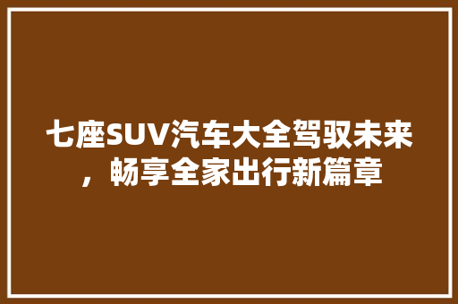 七座SUV汽车大全驾驭未来，畅享全家出行新篇章