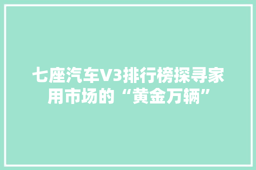七座汽车V3排行榜探寻家用市场的“黄金万辆”